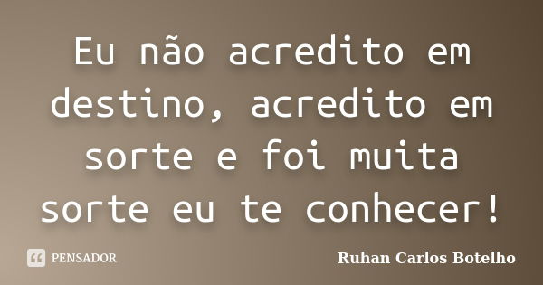 Eu não acredito em destino, acredito em sorte e foi muita sorte eu te conhecer!... Frase de Ruhan Carlos Botelho.