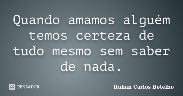 Quando amamos alguém temos certeza de tudo mesmo sem saber de nada.... Frase de Ruhan Carlos Botelho.