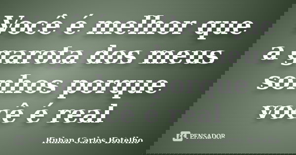 Você é melhor que a garota dos meus sonhos porque você é real... Frase de Ruhan Carlos Botelho.