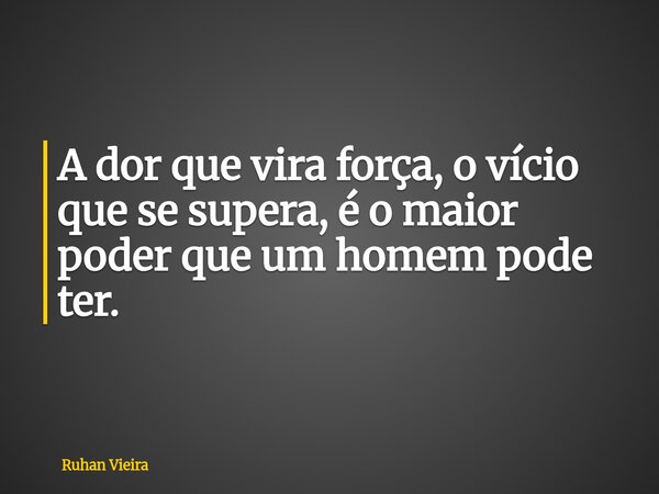 A dor que vira força, o vício que se supera, é o maior poder que um homem pode ter.... Frase de Ruhan Vieira.