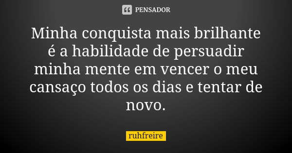 Minha conquista mais brilhante é a habilidade de persuadir minha mente em vencer o meu cansaço todos os dias e tentar de novo.... Frase de ruhfreire.