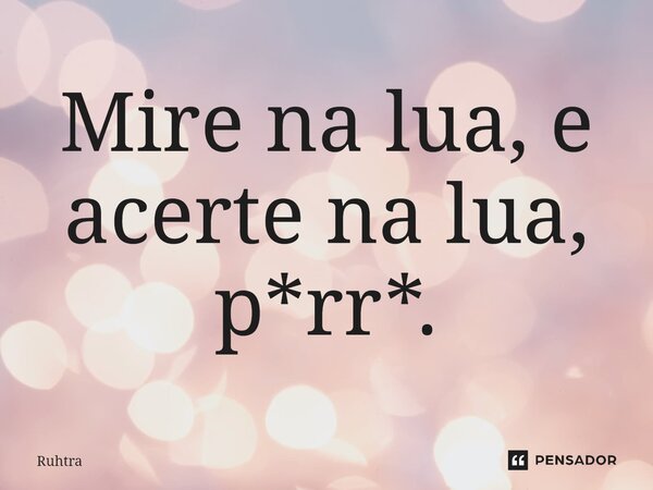 ⁠⁠Mire na lua, e acerte na lua, p*rr*.... Frase de Ruhtra.