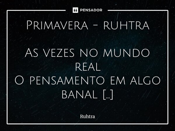 Primavera - ruhtra As vezes no mundo real O pensamento em algo banal Toma manchete do jornal Meu amor é destaque Como nas festas de carnaval Como eu amo meu am... Frase de Ruhtra.