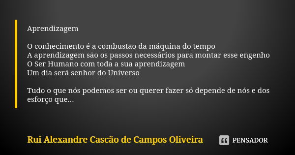 Aprendizagem O conhecimento é a combustão da máquina do tempo
A aprendizagem são os passos necessários para montar esse engenho
O Ser Humano com toda a sua apre... Frase de Rui Alexandre Cascão de Campos Oliveira.