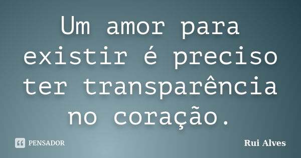 Um amor para existir é preciso ter transparência no coração.... Frase de Rui Alves.