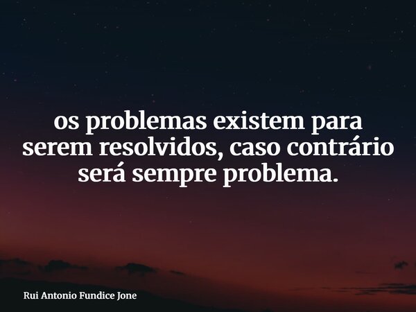 ⁠os problemas existem para serem resolvidos, caso contrário será sempre problema.... Frase de Rui Antonio Fundice Jone.