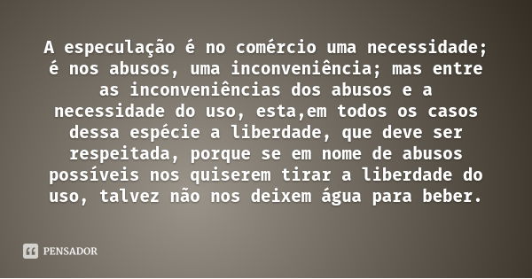 A especulação é no comércio uma necessidade; é nos abusos, uma inconveniência; mas entre as inconveniências dos abusos e a necessidade do uso, esta,em todos os ... Frase de Rui Barbosa.