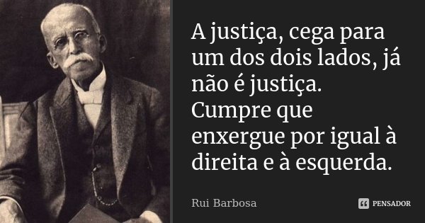 A justiça, cega para um dos dois lados, já não é justiça. Cumpre que enxergue por igual à direita e à esquerda.... Frase de Rui Barbosa.
