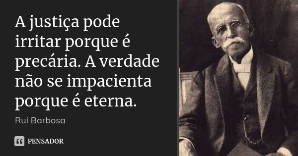 A justiça pode irritar porque é precária. A verdade não se impacienta porque é eterna.... Frase de Rui Barbosa.