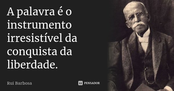 A palavra é o instrumento irresistível da conquista da liberdade.... Frase de Rui Barbosa.
