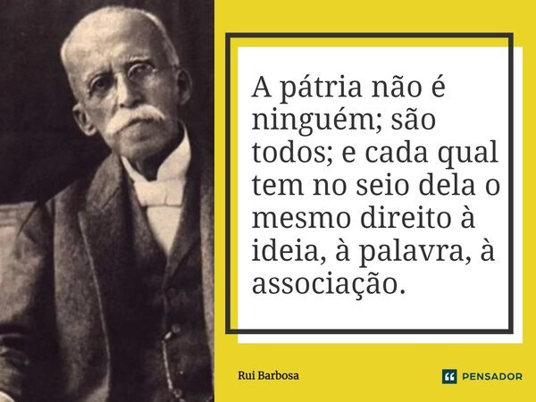 ⁠A pátria não é ninguém; são todos; e cada qual tem no seio dela o mesmo direito à ideia, à palavra, à associação.... Frase de Rui Barbosa.