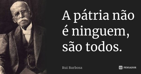 A pátria não é ninguem, são todos.... Frase de Rui Barbosa.