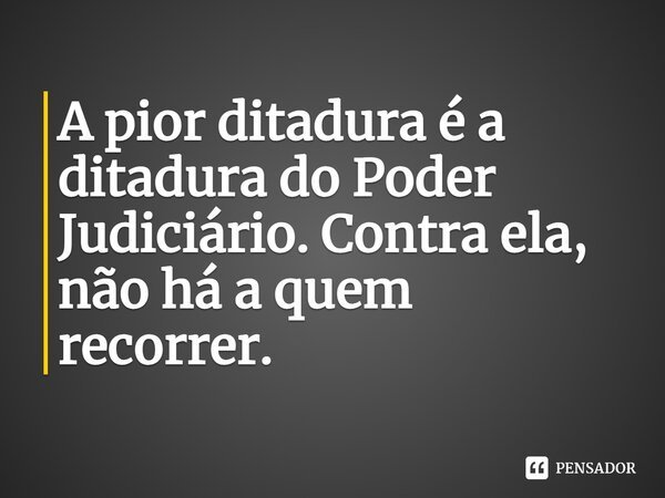 A pior ditadura Ã© a ditadura do Poder JudiciÃ¡rio. Contra ela, nÃ£o hÃ¡ a quem recorrer.... Frase de Rui Barbosa.