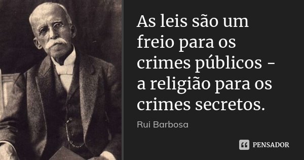 As leis são um freio para os crimes públicos - a religião para os crimes secretos.... Frase de Rui Barbosa.