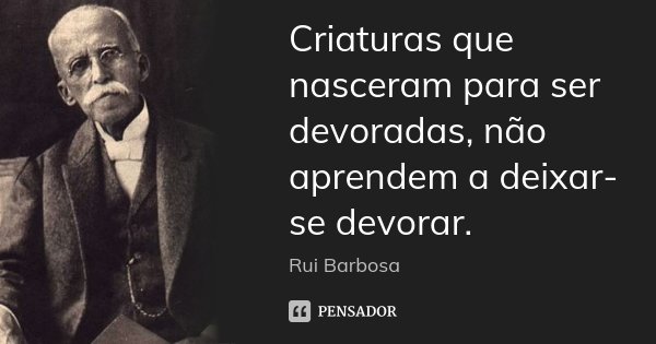 Criaturas que nasceram para ser devoradas, não aprendem a deixar-se devorar.... Frase de Rui Barbosa.