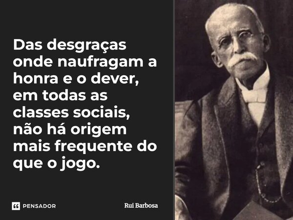 ⁠Das desgraças onde naufragam a honra e o dever, em todas as classes sociais, não há origem mais frequente do que o jogo.... Frase de Rui Barbosa.