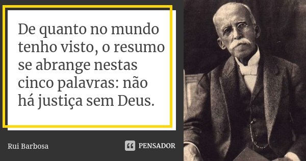 De quanto no mundo tenho visto, o resumo se abrange nestas cinco palavras: não há justiça sem Deus.... Frase de Rui Barbosa.