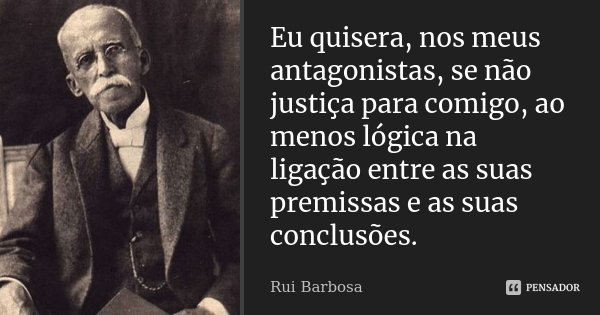 Eu quisera, nos meus antagonistas, se não justiça para comigo, ao menos lógica na ligação entre as suas premissas e as suas conclusões.... Frase de Rui Barbosa.