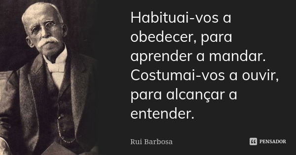 Habituai-vos a obedecer, para aprender a mandar. Costumai-vos a ouvir, para alcançar a entender.... Frase de Rui Barbosa.