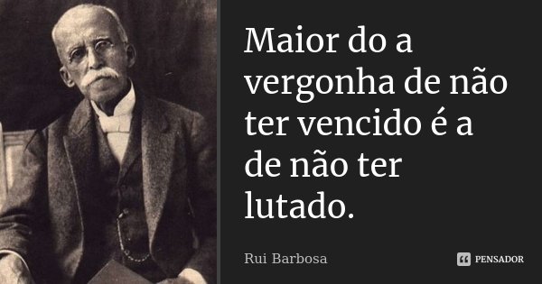Maior do a vergonha de não ter vencido é a de não ter lutado.... Frase de Rui Barbosa.