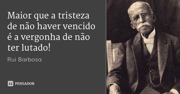 Maior que a tristeza de não haver vencido é a vergonha de não ter lutado!... Frase de Rui Barbosa.
