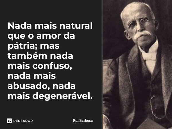 ⁠Nada mais natural que o amor da pátria; mas também nada mais confuso, nada mais abusado, nada mais degenerável.... Frase de Rui Barbosa.