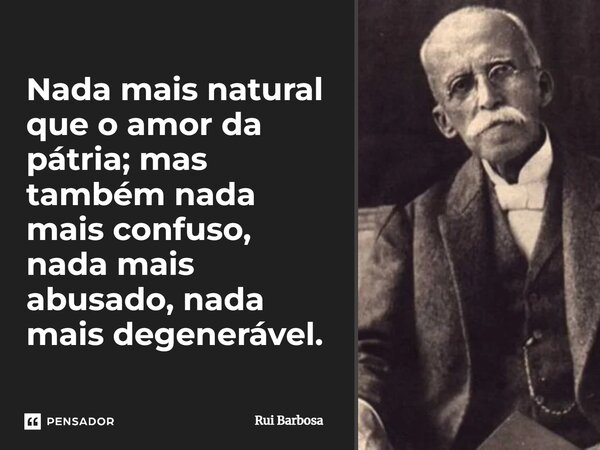 ⁠Nada mais natural que o amor da pátria; mas também nada mais confuso, nada mais abusado, nada mais degenerável.... Frase de Rui Barbosa.