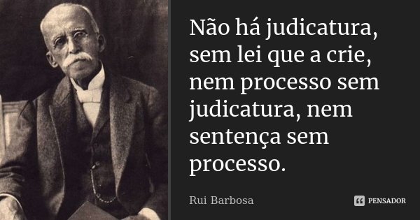Não há judicatura, sem lei que a crie, nem processo sem judicatura, nem sentença sem processo.... Frase de Rui Barbosa.