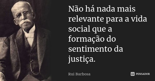 Não há nada mais relevante para a vida social que a formação do sentimento da justiça.... Frase de Rui Barbosa.