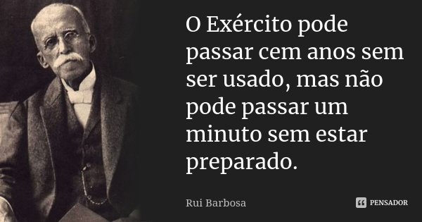 O Exército pode passar cem anos sem ser usado, mas não pode passar um minuto sem estar preparado.... Frase de Rui Barbosa.
