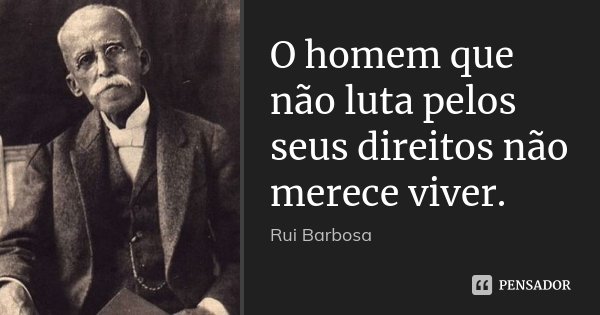 O homem que não luta pelos seus direitos não merece viver.... Frase de Rui Barbosa.