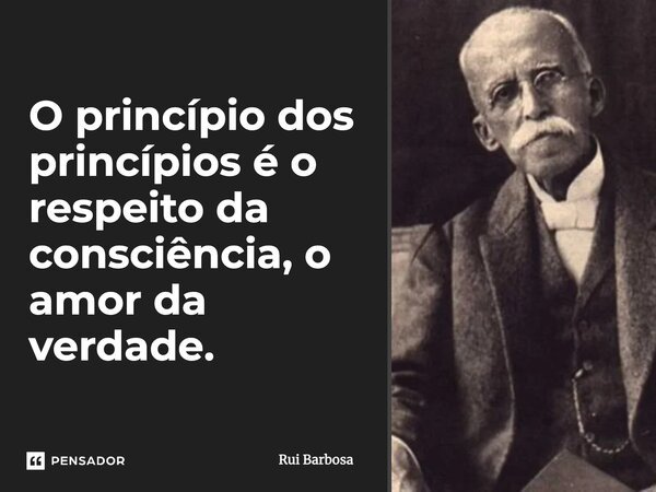 O princípio dos princípios é o respeito da consciência, o amor da verdade.... Frase de Rui Barbosa.