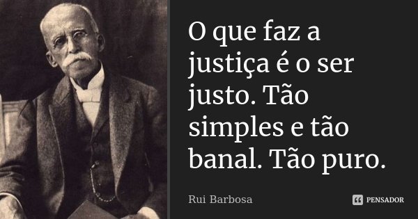 O que faz a justiça é o ser justo. Tão simples e tão banal. Tão puro.... Frase de Rui Barbosa.
