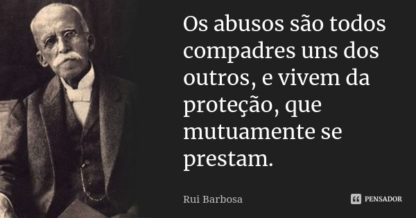 Os abusos são todos compadres uns dos outros, e vivem da proteção, que mutuamente se prestam.... Frase de Rui Barbosa.