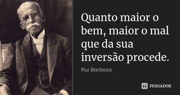 Quanto maior o bem, maior o mal que da sua inversão procede.... Frase de Rui Barbosa.