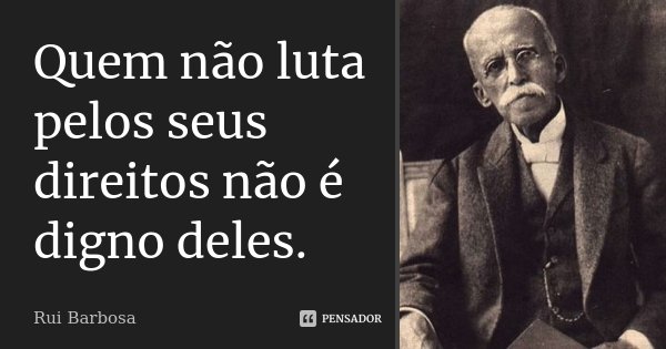 Quem não luta pelos seus direitos não é digno deles.... Frase de Rui Barbosa.