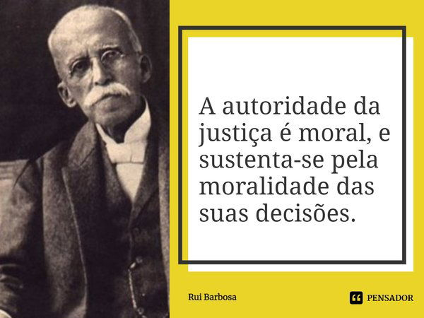 ⁠A autoridade da justiça é moral, e sustenta-se pela moralidade das suas decisões.... Frase de Rui Barbosa.