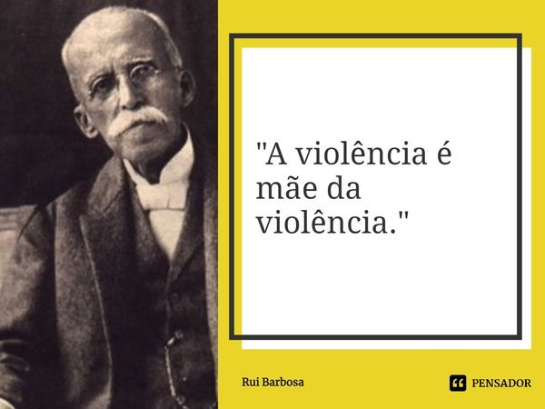 ⁠"A violência é mãe da violência."... Frase de Rui Barbosa.