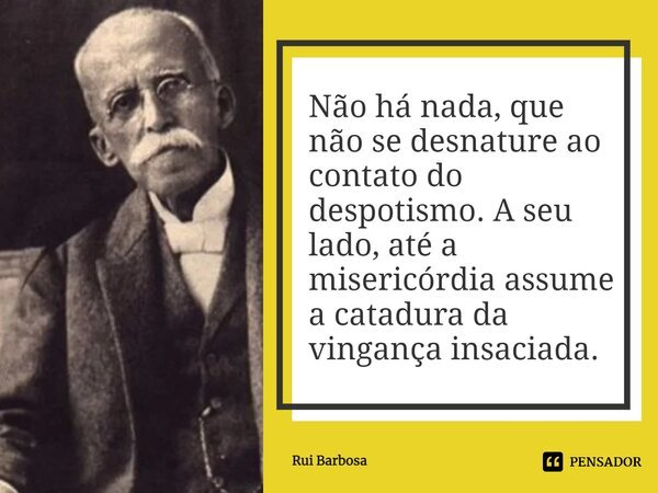 ⁠Não há nada, que não se desnature ao contato do despotismo. A seu lado, até a misericórdia assume a catadura da vingança insaciada.... Frase de Rui Barbosa.
