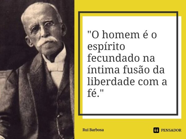 ⁠"O homem é o espírito fecundado na íntima fusão da liberdade com a fé."... Frase de Rui Barbosa.