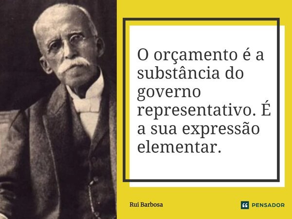 ⁠O orçamento é a substância do governo representativo. É a sua expressão elementar.... Frase de Rui Barbosa.