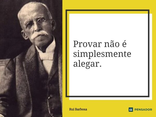 ⁠Provar não é simplesmente alegar.... Frase de Rui Barbosa.
