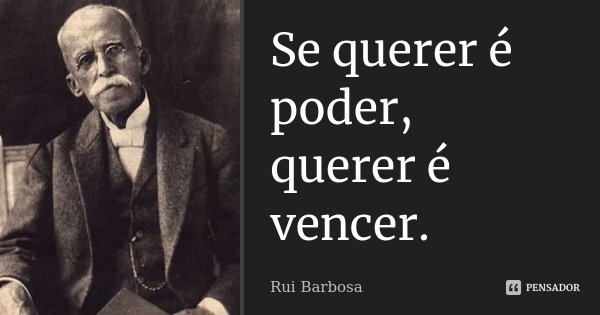 Se querer é poder, querer é vencer.... Frase de Rui Barbosa.