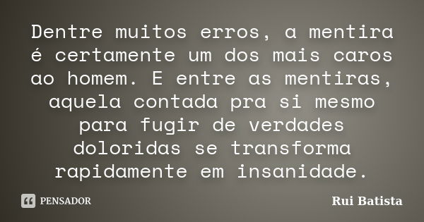 Dentre muitos erros, a mentira é certamente um dos mais caros ao homem. E entre as mentiras, aquela contada pra si mesmo para fugir de verdades doloridas se tra... Frase de Rui Batista.