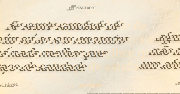 Se sente saudade de alguém vá ao seu encontro não há nada melhor que um abraço de saudade.... Frase de rui brito.