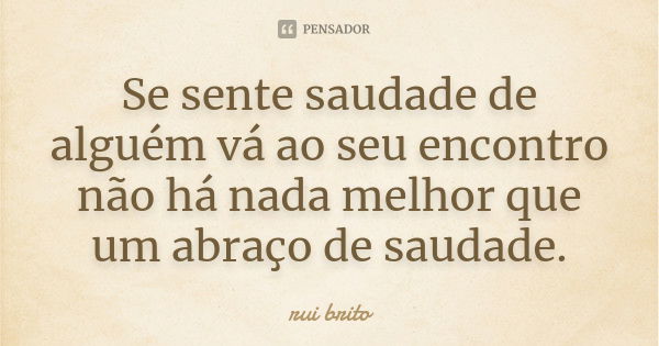 Se sente saudade de alguém vá ao seu encontro não há nada melhor que um abraço de saudade.... Frase de rui brito.