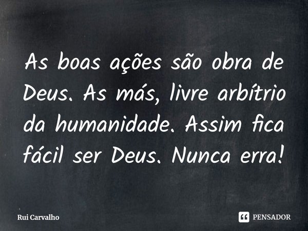 ⁠As boas ações são obra de Deus. As más, livre arbítrio da humanidade. Assim fica fácil ser Deus. Nunca erra!... Frase de Rui Carvalho.