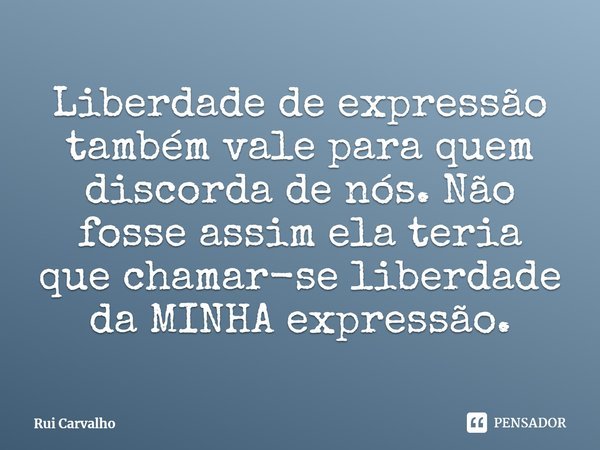 ⁠Liberdade de expressão também vale para quem discorda de nós. Não fosse assim ela teria que chamar-se liberdade da MINHA expressão.... Frase de Rui Carvalho.
