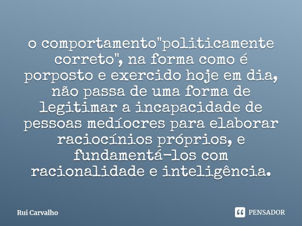 ⁠o comportamento "politicamente correto", na forma como é proposto e exercido hoje em dia, não passa de uma forma de legitimar a incapacidade de pesso... Frase de Rui Carvalho.