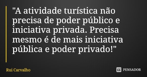 "A atividade turística não precisa de poder público e iniciativa privada. Precisa mesmo é de mais iniciativa pública e poder privado!"... Frase de Rui Carvalho.